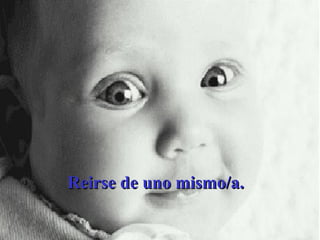 Reirse de uno mismo/a.  