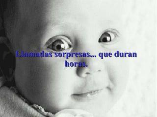 Llamadas sorpresas... que duran horas. 