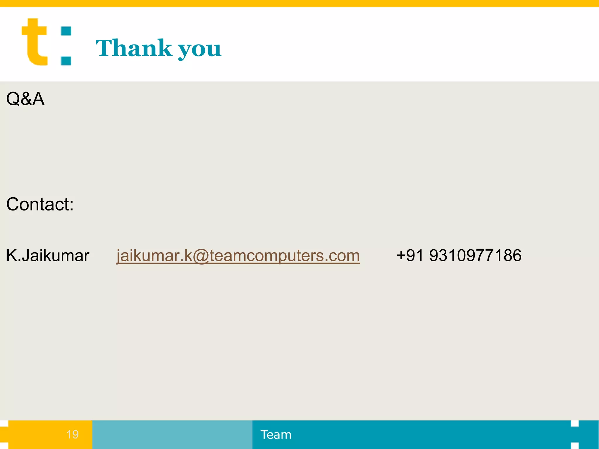 Thank you

Q&A




Contact:

K.Jaikumar    jaikumar.k@teamcomputers.com   +91 9310977186




       19                     Team
 