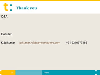 Thank you

Q&A




Contact:

K.Jaikumar    jaikumar.k@teamcomputers.com   +91 9310977186




       19                     Team
 