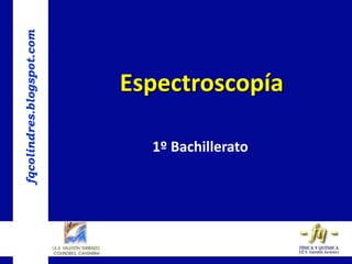 fqcolindres.blogspot.com
Espectroscopía
1º Bachillerato
 