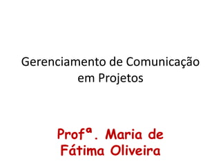 Gerenciamento de Comunicação
em Projetos
Profª. Maria de
Fátima Oliveira
 