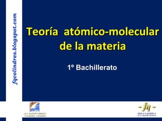 fqcolindres.blogspot.com

Teoría atómico-molecular
de la materia
1º Bachillerato

 