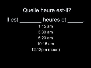 1:15 am 3:30 am 5:20 am 10:16 am 12:12pm (noon) Quelle heure est-il? Il est _______ heures et _____. 