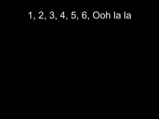1, 2, 3, 4, 5, 6, Ooh la la 