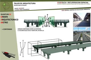 ECOEDUCA + RECUPERACION ESPACIALVOLVER A PONER EN SERVICIO AREAS QUE NO FUNCIONAN EN LA CIUDADTALLER DE ARQUITECTURAMIGRACIONES EXTREMASGRUPO: ECOEDUCAALUMNO: PABLO WIESENFELDECO-CENTRO: CENTRO DE EDUCACION AMBIENTALQUANTUM 03ORDEN ARQUITECTONICOMETROEMPLAZAMINETOINTERSECCION DE AMERICO VESPUCIO NORTE CON EL SALTO33º 23` DE LATITUD SUR70º 37` DE LONGITUD OESTE530 METROS SNMORDEN ARQUITECTONICOESCALA 1/250BOULEVARD INTEGRACIONECO - BIBLIOTECAECO -EDUCACIONECO - PARQUEUBICACIÓN  PROYECTOESCALA 1/250BOULEVARD INTEGRACIONECO - BIBLIOTECAECO - EDUCACIONECO - PARQUE