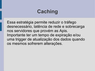 Caching
Essa estratégia permite reduzir o tráfego
desnecessário, latência de rede e sobrecarga
nos servidores que provém as Apis.
Importante ter um tempo de expiração e/ou
uma trigger de atualização dos dados quando
os mesmos sofrerem alterações.
 