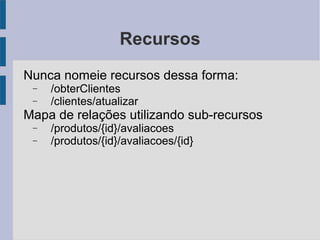 Recursos
Nunca nomeie recursos dessa forma:
− /obterClientes
− /clientes/atualizar
Mapa de relações utilizando sub-recursos
− /produtos/{id}/avaliacoes
− /produtos/{id}/avaliacoes/{id}
 