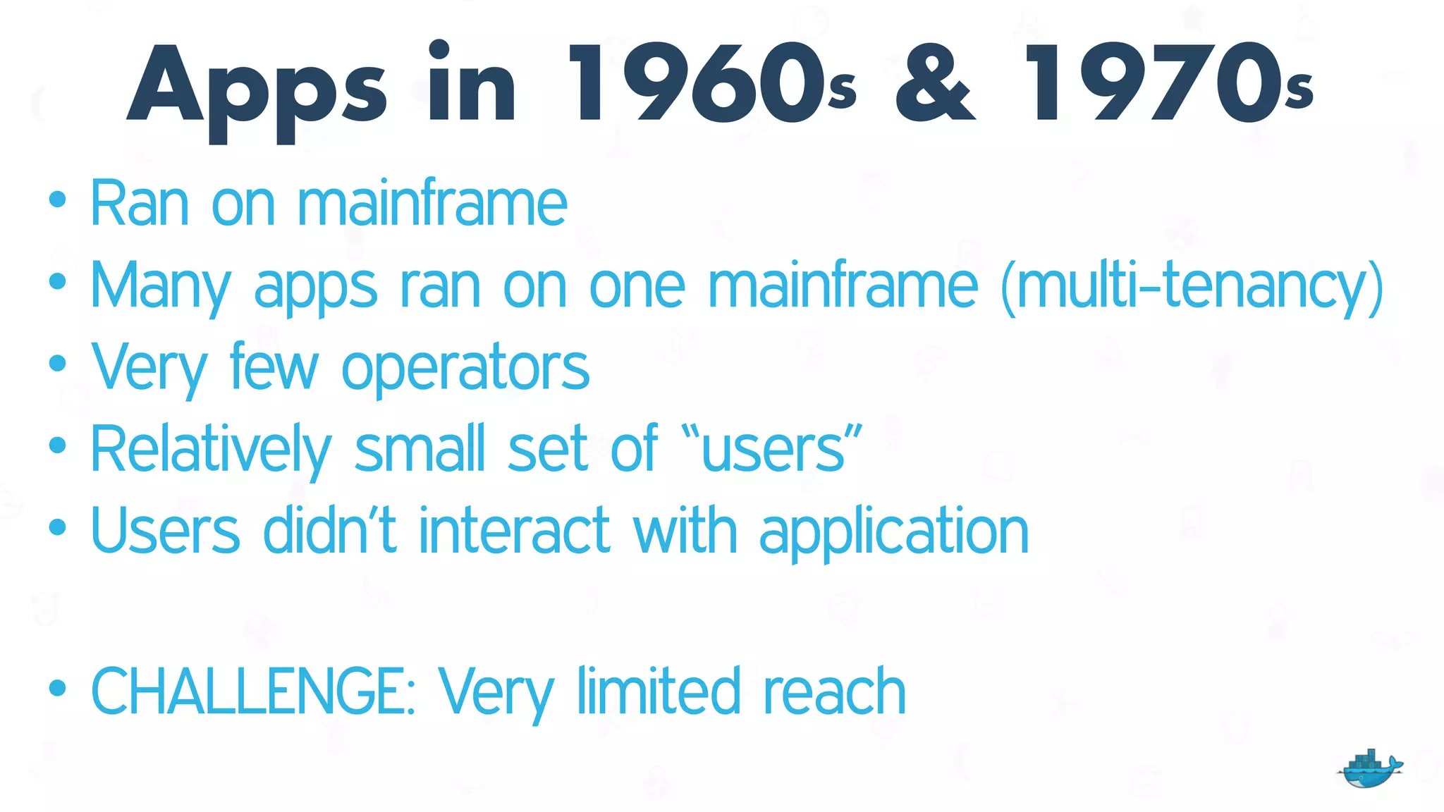 Apps in 1960s & 1970s
• Ran on mainframe
• Many apps ran on one mainframe (multi-tenancy)
• Very few operators
• Relatively small set of “users”
• Users didn’t interact with application 
• CHALLENGE: Very limited reach
 