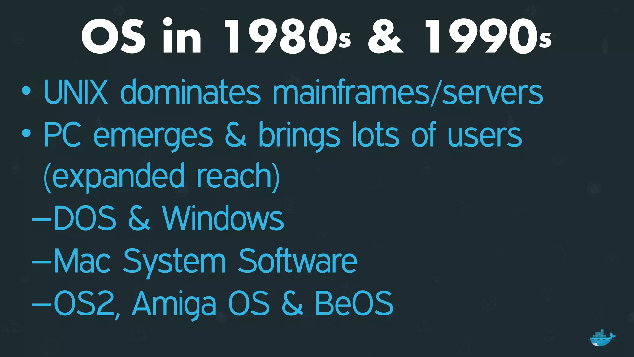 OS in 1980s & 1990s
• UNIX dominates mainframes/servers
• PC emerges & brings lots of users
(expanded reach)
–DOS & Windows
–Mac System Software
–OS2, Amiga OS & BeOS
 