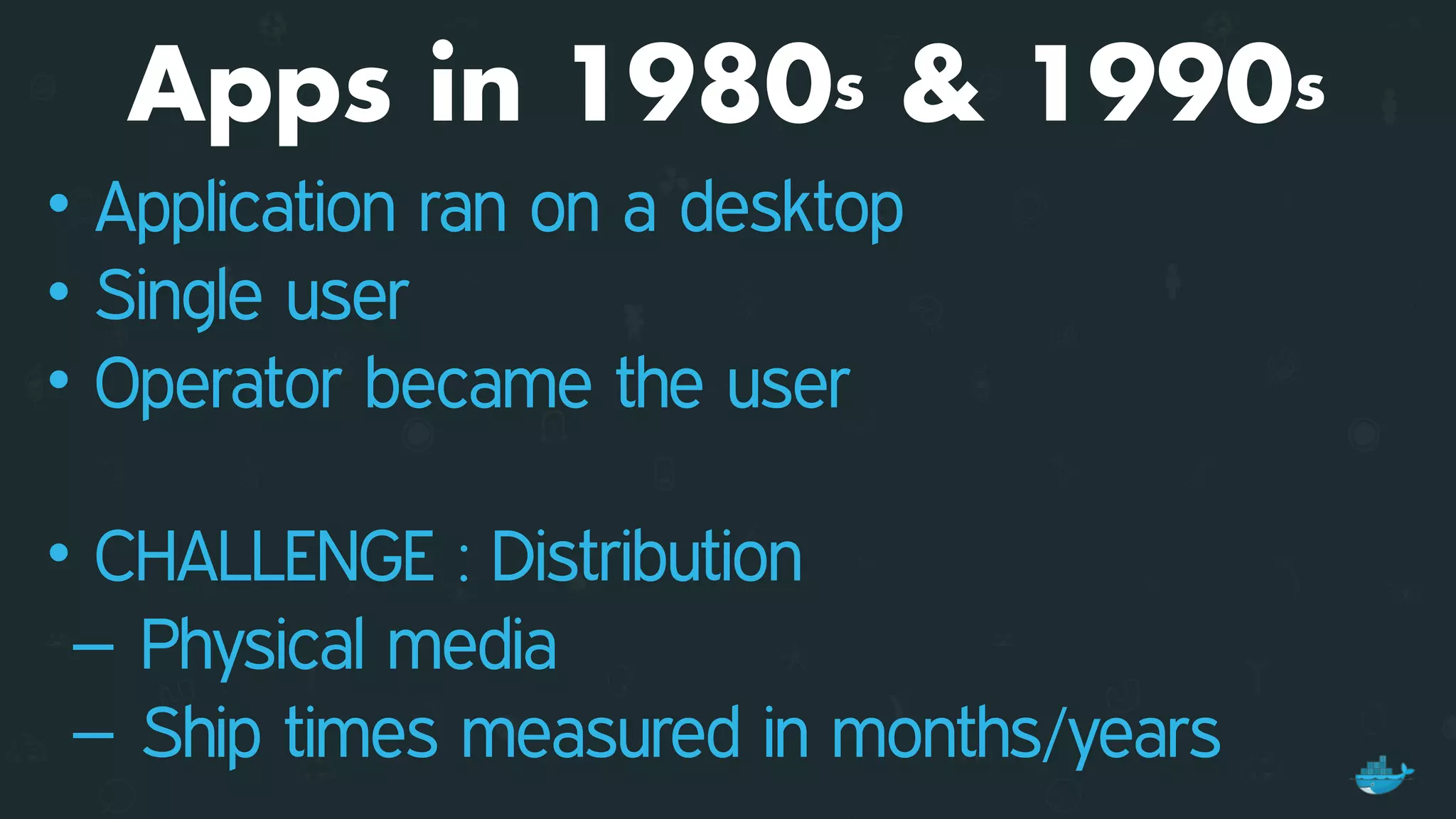 Apps in 1980s & 1990s
• Application ran on a desktop
• Single user
• Operator became the user 
• CHALLENGE : Distribution
– Physical media
– Ship times measured in months/years
 