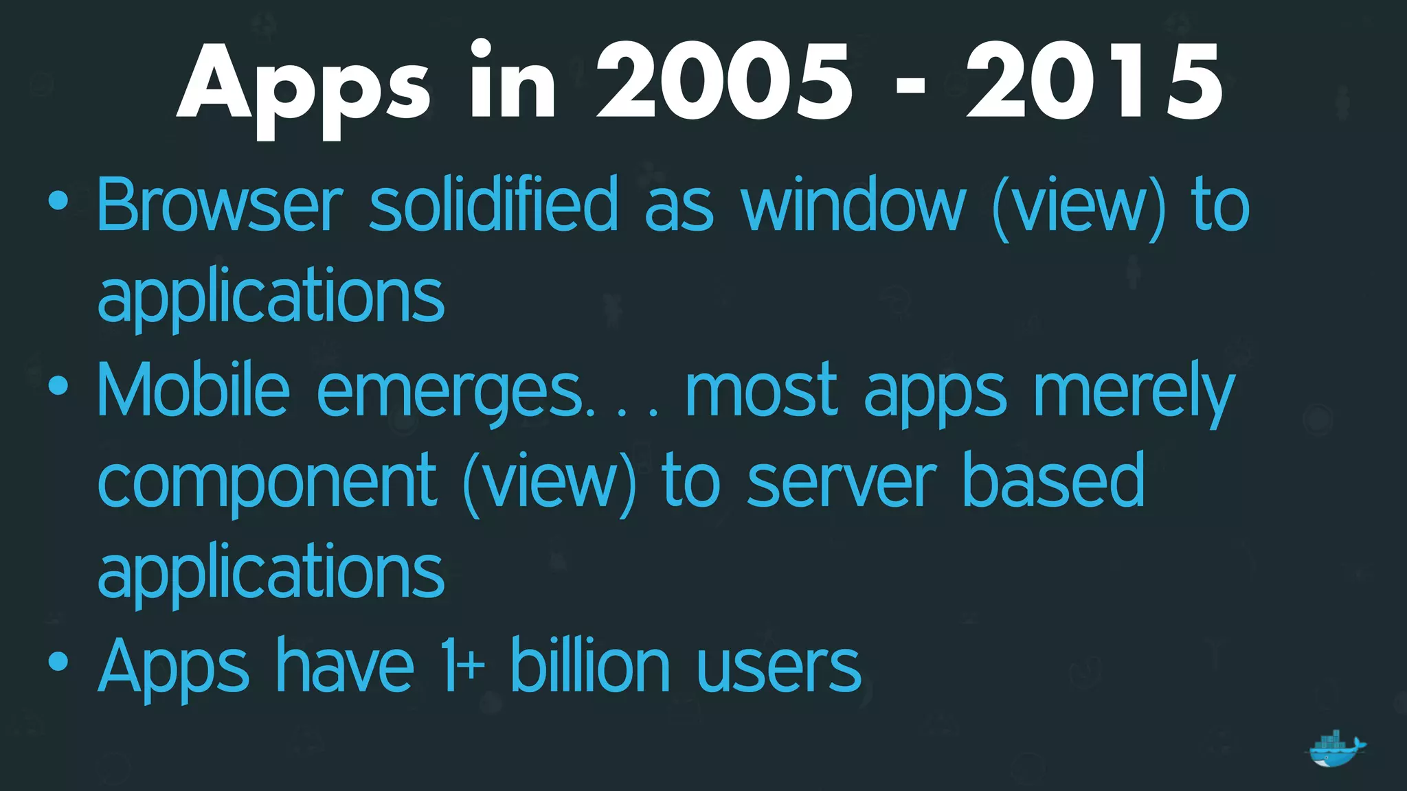 Apps in 2005 - 2015
• Browser solidified as window (view) to
applications
• Mobile emerges… most apps merely
component (view) to server based
applications
• Apps have 1+ billion users
 