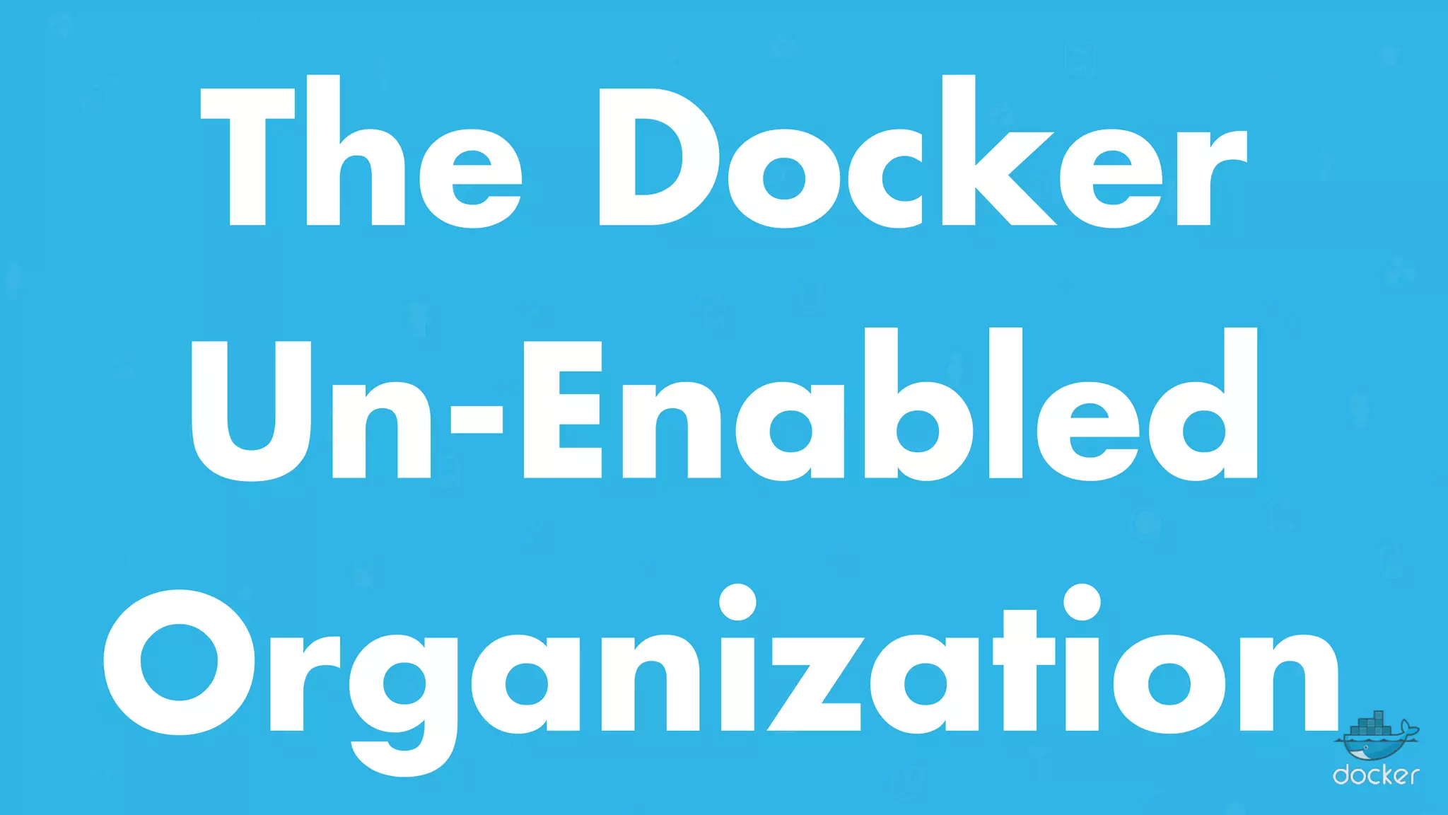 The Docker
Un-Enabled
Organization
 