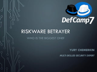RISKWARE BETRAYER
WHO IS THE BIGGEST ONE?
YURY CHEMERKIN
MULTI-SKILLED SECURITY EXPERT
 