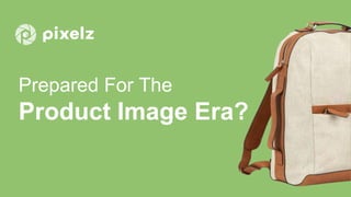 Prepared For The
Product Image Era?
 