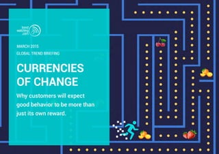CURRENCIES
OF CHANGE
Why customers will expect
good behavior to be more than
just its own reward.
GLOBAL TREND BRIEFING
MARCH 2015
 