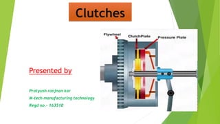 Clutches
Presented by
Pratyush ranjnan kar
M-tech manufacturing technology
Regd no.- 163510
 