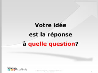 © 2013 Davender Gupta - www.startupacademie.com –
Tous droits réservés
Votre idée
est la réponse
à quelle question?
2
 