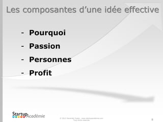 Les composantes d’une idée effective
© 2012 Davender Gupta - www.startupacademie.com
Tous droits réservés 8
- Pourquoi
- Passion
- Personnes
- Profit
 