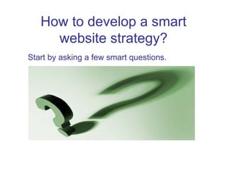 How to develop a smart
website strategy?
Start by asking a few smart questions.
 