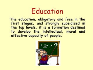 Education
The education, obligatory and free in the
first stages, and strongly subsidized in
the top levels, it is a forma...