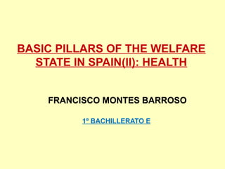FRANCISCO MONTES BARROSO
1º BACHILLERATO E
BASIC PILLARS OF THE WELFARE
STATE IN SPAIN(II): HEALTH
 