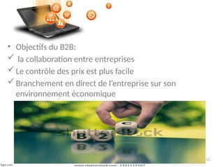13
• Objectifs du B2B:
 la collaboration entre entreprises
Le contrôle des prix est plus facile
Branchement en direct de l’entreprise sur son
environnement économique
 