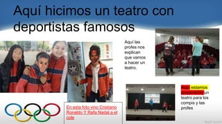 Aquí hicimos un teatro con
deportistas famosos
En esta foto vino Cristiano
Ronaldo Y Rafa Nadal a el
cole
Aquí las
profes nos
explican
que vamos
a hacer un
teatro.
Aquí estamos
preparando un
teatro para los
compis y las
profes
 