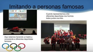 Imitando a personas famosas
Cuando representamos a los
diferentes deportistas nos hicimos
todos juntos una foto.
Aquí estamos haciendo un teatro y
conociendo a diferentes deportistas
famosos.
 