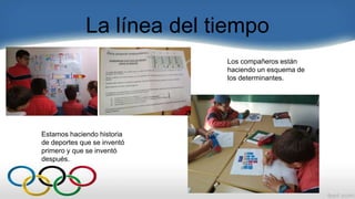 La línea del tiempo
Los compañeros están
haciendo un esquema de
los determinantes.
Estamos haciendo historia
de deportes que se inventó
primero y que se inventó
después.
 