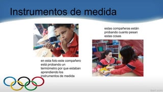 Instrumentos de medida
estas compañeras están
probando cuanto pesan
estas cosas
en esta foto este compañero
está probando un
termómetro por que estaban
aprendiendo los
instrumentos de medida
 