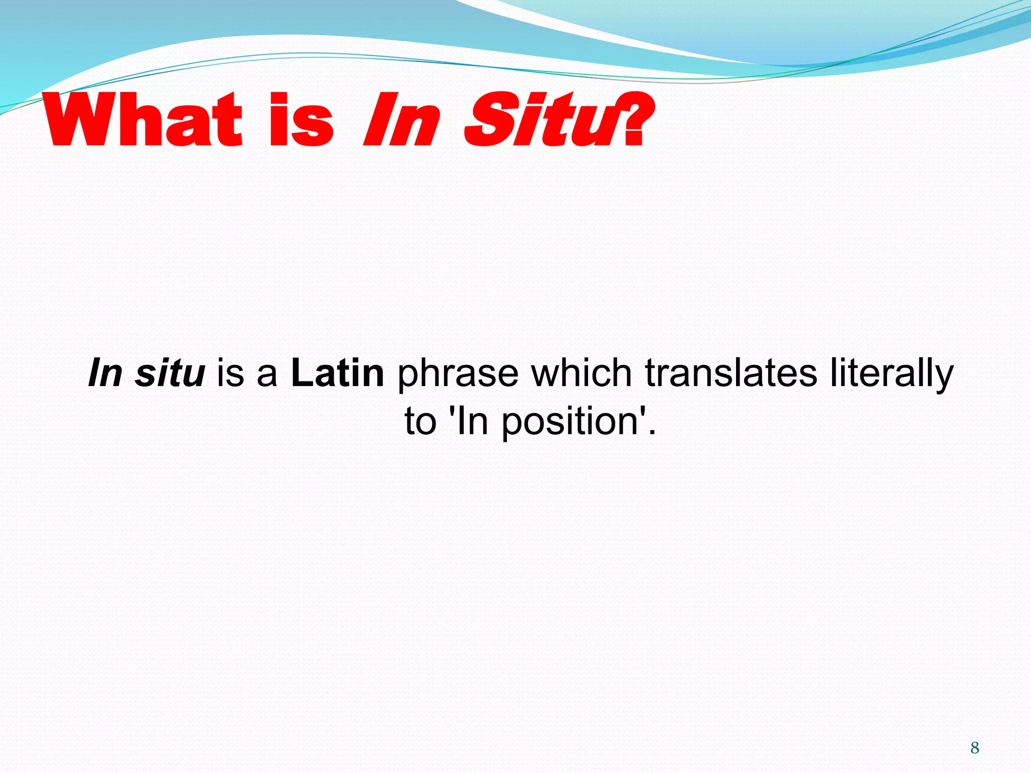 What is In Situ?
In situ is a Latin phrase which translates literally
to 'In position'.
8
 