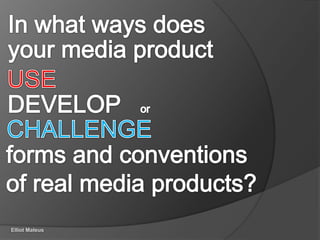In what ways does your media product USE DEVELOP   or CHALLENGE forms and conventions of real media products? Elliot Mateus 