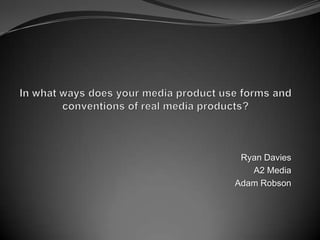 In what ways does your media product use forms and conventions of real media products? Ryan Davies A2 Media Adam Robson 