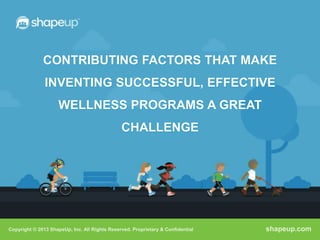 CONTRIBUTING FACTORS THAT MAKE
               INVENTING SUCCESSFUL, EFFECTIVE
                     WELLNESS PROGRAMS A GREAT
                                               CHALLENGE




Copyright © 2013 ShapeUp, Inc. All Rights Reserved. Proprietary & Confidential   shapeup.com
 