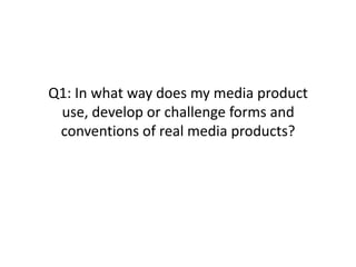 Q1: In what way does my media product use, develop or challenge forms and conventions of real media products?  