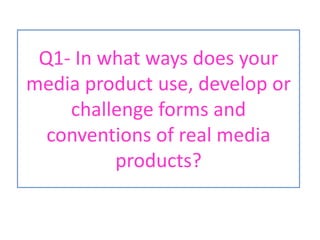 Q1- In what ways does your media product use, develop or challenge forms and conventions of real media products? 