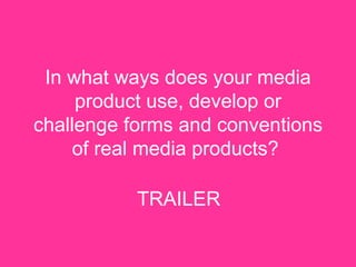In what ways does your media product use, develop or challenge forms and conventions of real media products?   TRAILER 