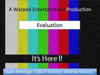 A Warped Entertainment Production              Evaluation Claire Armitage, Callum Scanlon, Andrew Stevens 