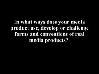 In what ways does your media product use, develop or challenge forms and conventions of real media products?   