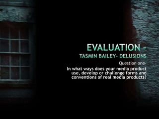 Evaluation –Tasmin Bailey- Delusions Question one- In what ways does your media product use, develop or challenge forms and conventions of real media products? 