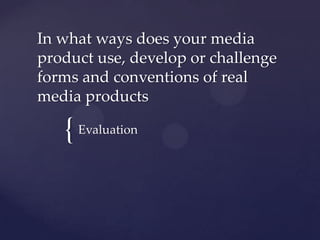 In what ways does your media product use, develop or challenge forms and conventions of real media products Evaluation  