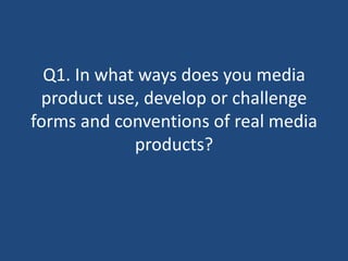 Q1. In what ways does you media
 product use, develop or challenge
forms and conventions of real media
             products?
 