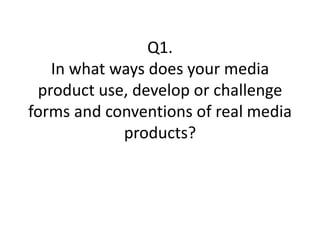 Q1.
   In what ways does your media
 product use, develop or challenge
forms and conventions of real media
            products?
 