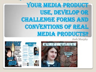 your media product
     use, develop or
challenge forms and
 conventions of real
    media products?
               Josh Murphy
 
