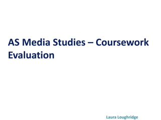 AS Media Studies – Coursework
Evaluation




                    Laura Loughridge
 