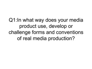 Q1:In what way does your media
     product use, develop or
challenge forms and conventions
   of real media production?
 