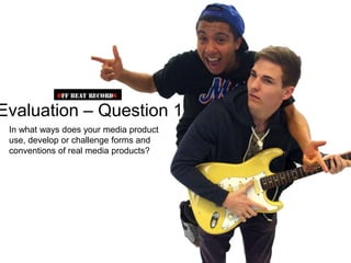 Evaluation – Question 1
 In what ways does your media product
 use, develop or challenge forms and
 conventions of real media products?
 