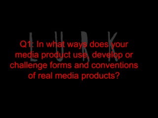 Q1: In what ways does your
 media product use, develop or
challenge forms and conventions
     of real media products?
 