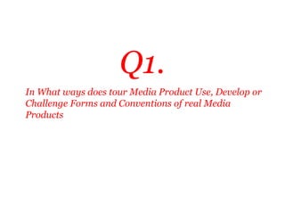 Q1.
In What ways does tour Media Product Use, Develop or
Challenge Forms and Conventions of real Media
Products
 